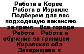  Работа в Корее I Работа в Израиле Подберем для вас подходящую вакансию за грани - Все города Работа » Работа и обучение за границей   . Кировская обл.,Захарищево п.